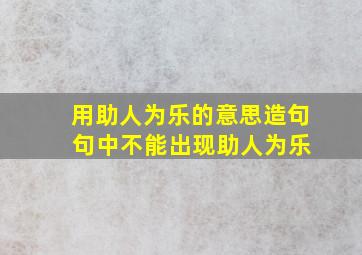 用助人为乐的意思造句 句中不能出现助人为乐